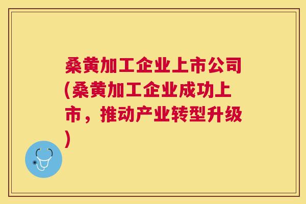 桑黄加工企业上市公司(桑黄加工企业成功上市,推动产业转型升级) 桑黄加工企业上市公司(桑黄加工企业成功上市,推动产业转型升级)