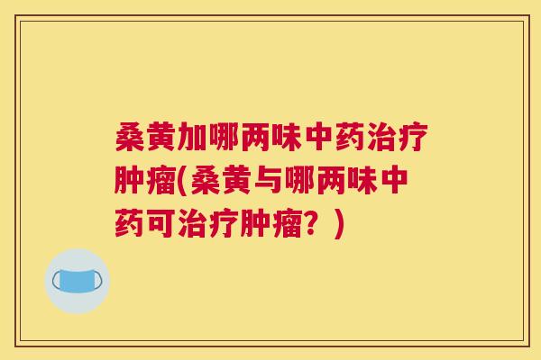 桑黄加哪两味(桑黄与哪两味可?) 桑黄加哪两味(桑黄与哪两味可?)