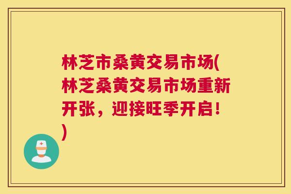 林芝市桑黄交易市场(林芝桑黄交易市场重新开张,迎接旺季开启!) 林芝市桑黄交易市场(林芝桑黄交易市场重新开张,迎接旺季开启!)