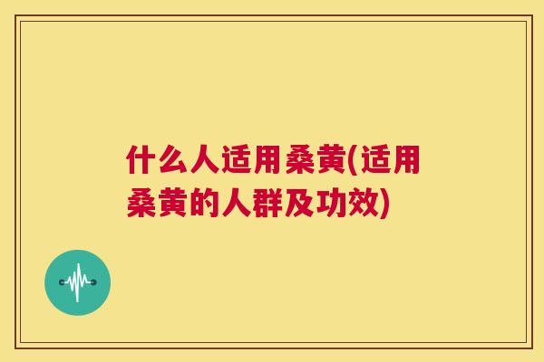 什么人适用桑黄(适用桑黄的人群及功效) 什么人适用桑黄(适用桑黄的人群及功效)