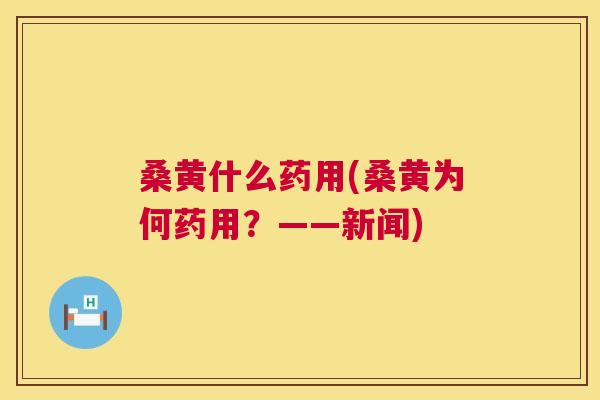 桑黄什么药用(桑黄为何药用？——新闻)