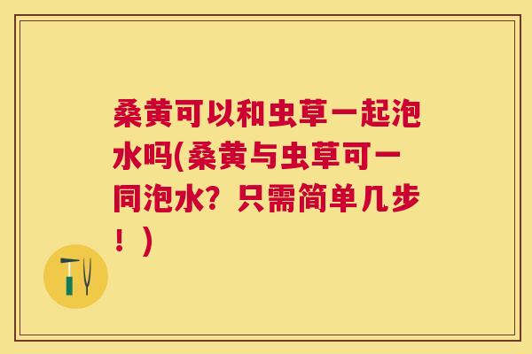 桑黄可以和虫草一起泡水吗(桑黄与虫草可一同泡水?只需简单几步!) 桑黄可以和虫草一起泡水吗(桑黄与虫草可一同泡水?只需简单几步!)