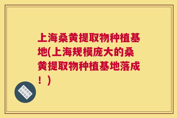 上海桑黄提取物种植基地(上海规模庞大的桑黄提取物种植基地落成!) 上海桑黄提取物种植基地(上海规模庞大的桑黄提取物种植基地落成!)