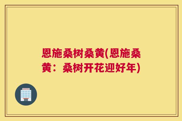 恩施桑树桑黄(恩施桑黄:桑树开花迎好年) 恩施桑树桑黄(恩施桑黄:桑树开花迎好年)