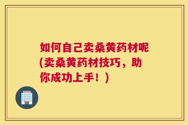 如何自己卖桑黄药材呢(卖桑黄药材技巧,助你成功上手!) 如何自己卖桑黄药材呢(卖桑黄药材技巧,助你成功上手!)