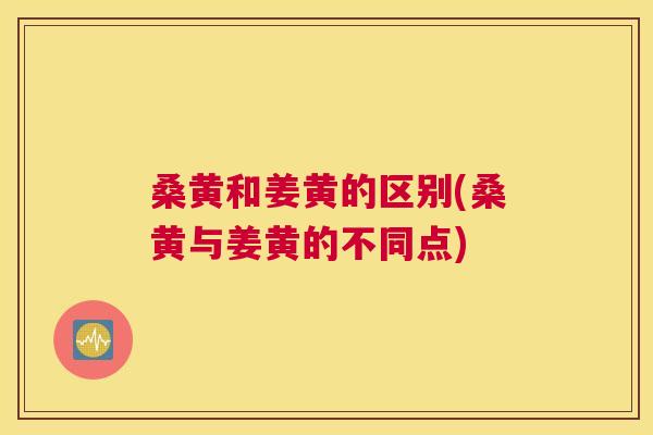 桑黄和姜黄的区别(桑黄与姜黄的不同点) 桑黄和姜黄的区别(桑黄与姜黄的不同点)