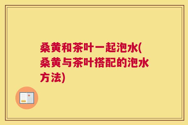 桑黄和茶叶一起泡水(桑黄与茶叶搭配的泡水方法) 桑黄和茶叶一起泡水(桑黄与茶叶搭配的泡水方法)