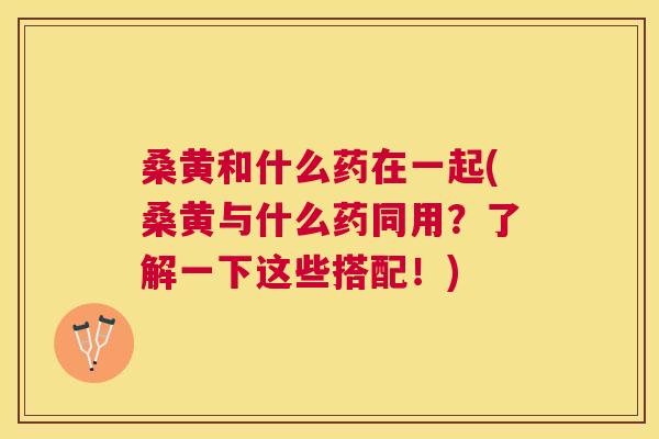 桑黄和什么药在一起(桑黄与什么药同用?了解一下这些搭配!) 桑黄和什么药在一起(桑黄与什么药同用?了解一下这些搭配!)