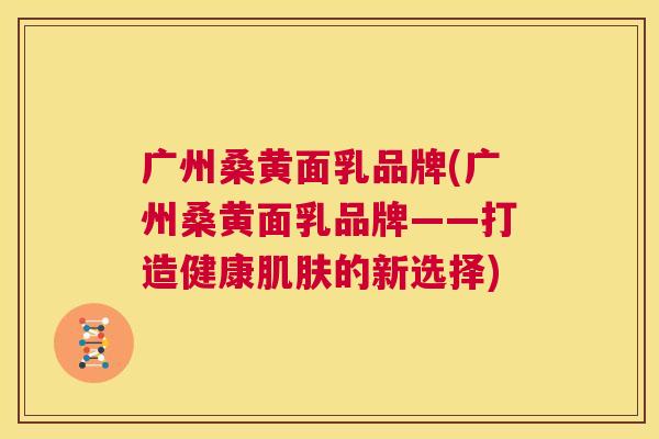 广州桑黄面乳品牌(广州桑黄面乳品牌——打造健康的新选择) 广州桑黄面乳品牌(广州桑黄面乳品牌——打造健康的新选择)