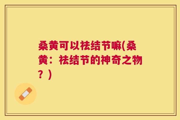 桑黄可以祛结节嘛(桑黄:祛结节的神奇之物?) 桑黄可以祛结节嘛(桑黄:祛结节的神奇之物?)