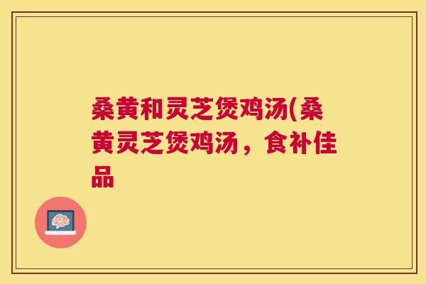 桑黄和灵芝煲鸡汤(桑黄灵芝煲鸡汤,食补佳品 桑黄和灵芝煲鸡汤(桑黄灵芝煲鸡汤,食补佳品
