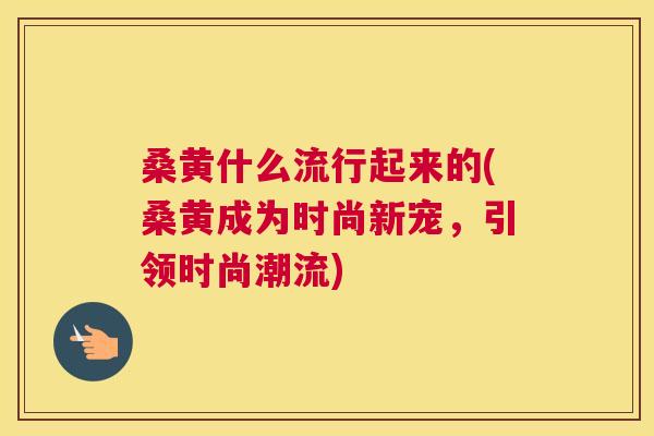 桑黄什么流行起来的(桑黄成为时尚新宠,引领时尚潮流) 桑黄什么流行起来的(桑黄成为时尚新宠,引领时尚潮流)