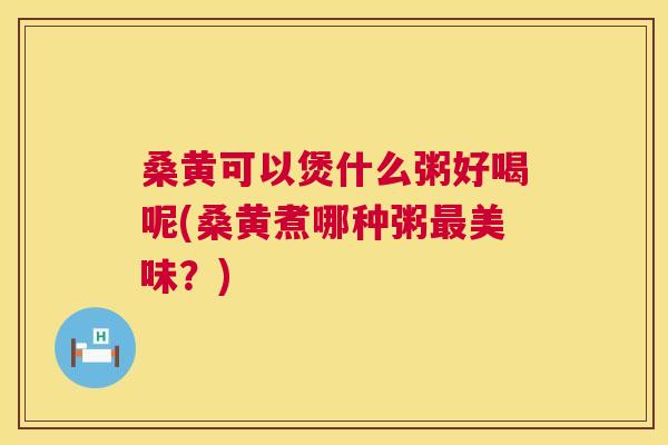 桑黄可以煲什么粥好喝呢(桑黄煮哪种粥美味?) 桑黄可以煲什么粥好喝呢(桑黄煮哪种粥美味?)