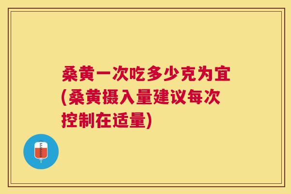 桑黄一次吃多少克为宜(桑黄摄入量建议每次控制在适量) 桑黄一次吃多少克为宜(桑黄摄入量建议每次控制在适量)