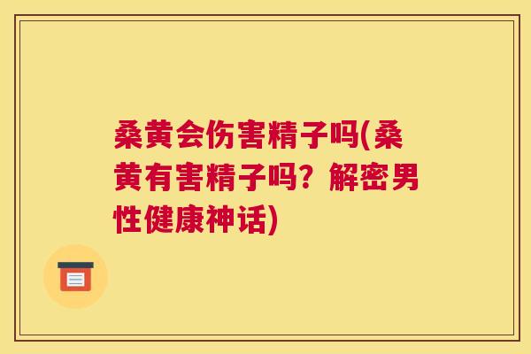 桑黄会伤害精子吗(桑黄有害精子吗?解密男性健康神话) 桑黄会伤害精子吗(桑黄有害精子吗?解密男性健康神话)