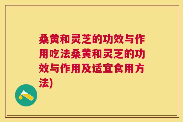 桑黄和灵芝的功效与作用吃法桑黄和灵芝的功效与作用及适宜食用方法) 桑黄和灵芝的功效与作用吃法桑黄和灵芝的功效与作用及适宜食用方法)