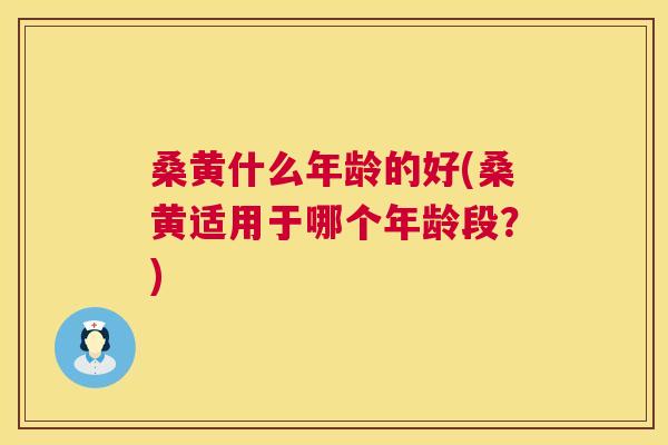 桑黄什么年龄的好(桑黄适用于哪个年龄段?) 桑黄什么年龄的好(桑黄适用于哪个年龄段?)