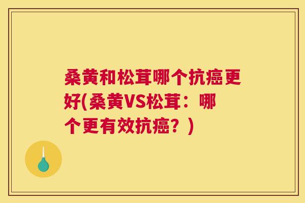 桑黄和松茸哪个抗更好(桑黄VS松茸:哪个更有效抗?) 桑黄和松茸哪个抗更好(桑黄VS松茸:哪个更有效抗?)