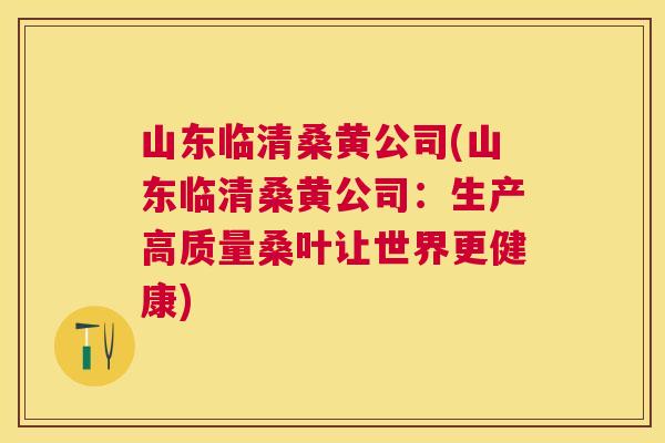 山东临清桑黄公司(山东临清桑黄公司:生产高质量桑叶让世界更健康) 山东临清桑黄公司(山东临清桑黄公司:生产高质量桑叶让世界更健康)