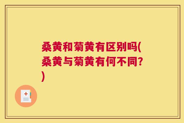 桑黄和菊黄有区别吗(桑黄与菊黄有何不同?) 桑黄和菊黄有区别吗(桑黄与菊黄有何不同?)