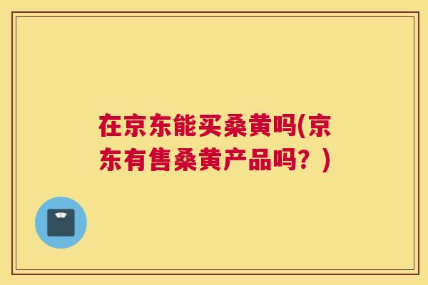 在京东能买桑黄吗(京东有售桑黄产品吗?) 在京东能买桑黄吗(京东有售桑黄产品吗?)