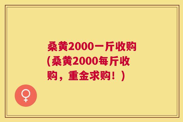桑黄2000一斤收购(桑黄2000每斤收购,重金求购!) 桑黄2000一斤收购(桑黄2000每斤收购,重金求购!)