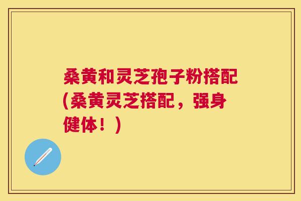 桑黄和灵芝孢子粉搭配(桑黄灵芝搭配,强身健体!) 桑黄和灵芝孢子粉搭配(桑黄灵芝搭配,强身健体!)