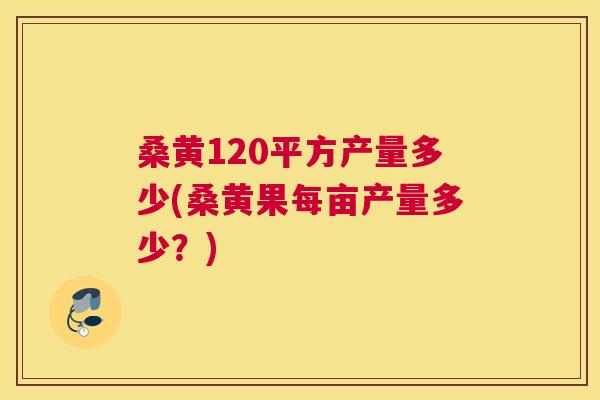 桑黄120平方产量多少(桑黄果每亩产量多少?) 桑黄120平方产量多少(桑黄果每亩产量多少?)