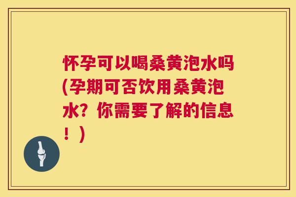 怀孕可以喝桑黄泡水吗(孕期可否饮用桑黄泡水?你需要了解的信息!) 怀孕可以喝桑黄泡水吗(孕期可否饮用桑黄泡水?你需要了解的信息!)
