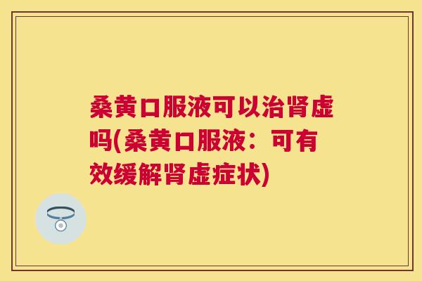桑黄口服液可以虚吗(桑黄口服液：可有效缓解虚症状)