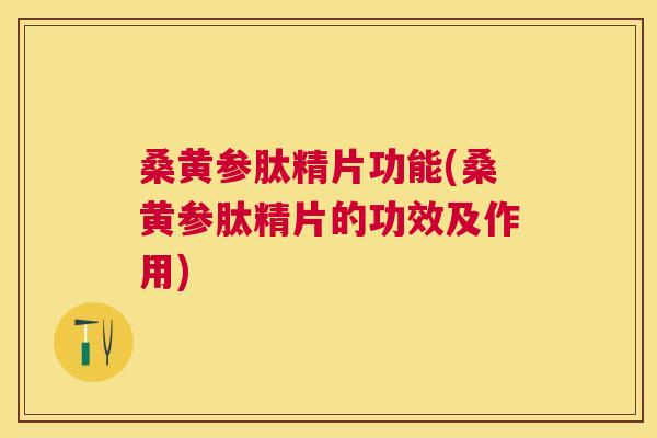 桑黄参肽精片功能(桑黄参肽精片的功效及作用) 桑黄参肽精片功能(桑黄参肽精片的功效及作用)