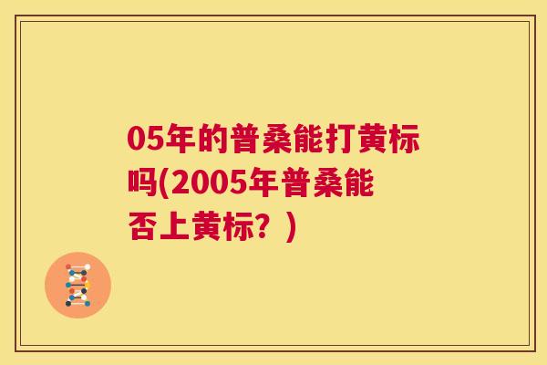 05年的普桑能打黄标吗(2005年普桑能否上黄标?) 05年的普桑能打黄标吗(2005年普桑能否上黄标?)