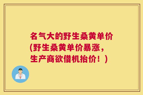 名气大的野生桑黄单价(野生桑黄单价暴涨,生产商欲借机抬价!) 名气大的野生桑黄单价(野生桑黄单价暴涨,生产商欲借机抬价!)