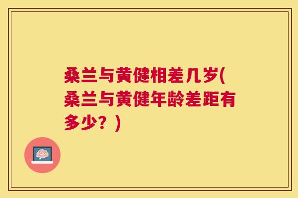 桑兰与黄健相差几岁(桑兰与黄健年龄差距有多少?) 桑兰与黄健相差几岁(桑兰与黄健年龄差距有多少?)
