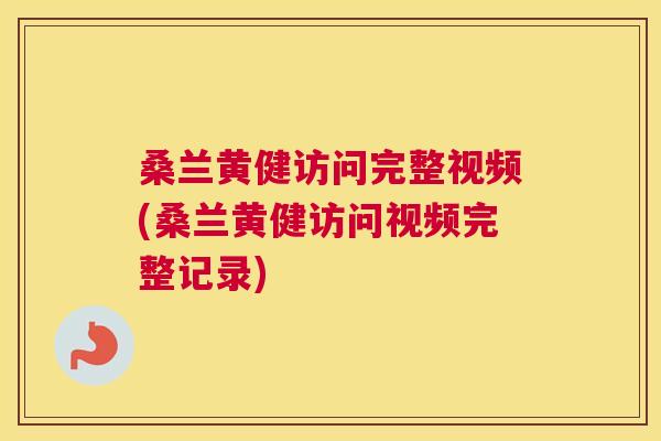 桑兰黄健访问完整视频(桑兰黄健访问视频完整记录) 桑兰黄健访问完整视频(桑兰黄健访问视频完整记录)