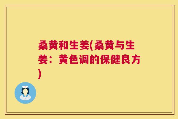 桑黄和生姜(桑黄与生姜:黄色调的保健良方) 桑黄和生姜(桑黄与生姜:黄色调的保健良方)