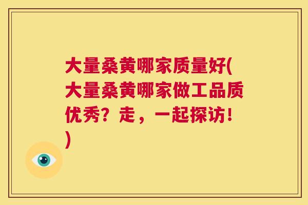 大量桑黄哪家质量好(大量桑黄哪家做工品质优秀?走,一起探访!) 大量桑黄哪家质量好(大量桑黄哪家做工品质优秀?走,一起探访!)