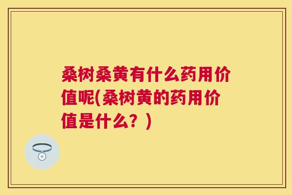 桑树桑黄有什么药用价值呢(桑树黄的药用价值是什么？)