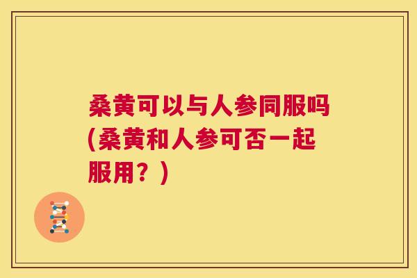 桑黄可以与人参同服吗(桑黄和人参可否一起服用?) 桑黄可以与人参同服吗(桑黄和人参可否一起服用?)