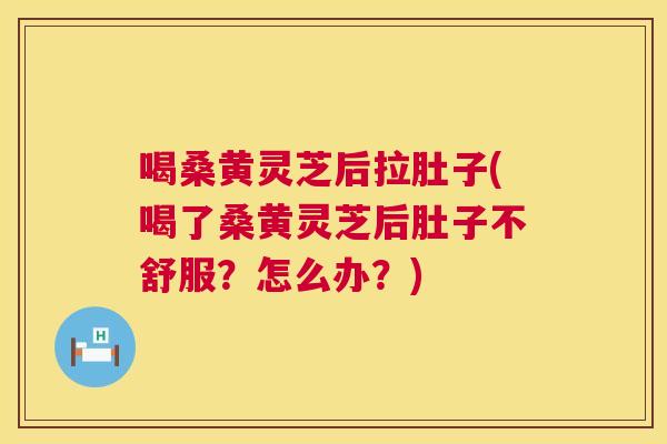 喝桑黄灵芝后拉肚子(喝了桑黄灵芝后肚子不舒服?怎么办?) 喝桑黄灵芝后拉肚子(喝了桑黄灵芝后肚子不舒服?怎么办?)