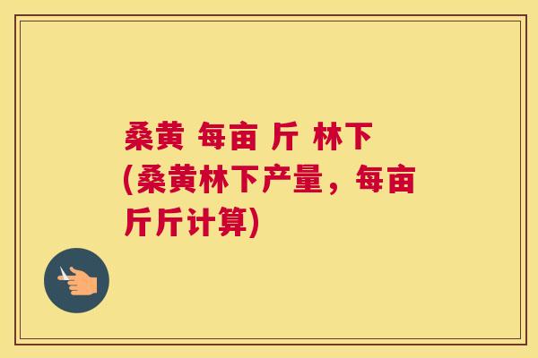 桑黄 每亩 斤 林下(桑黄林下产量,每亩斤斤计算) 桑黄 每亩 斤 林下(桑黄林下产量,每亩斤斤计算)