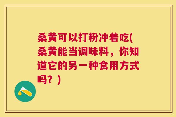 桑黄可以打粉冲着吃(桑黄能当调味料,你知道它的另一种食用方式吗?) 桑黄可以打粉冲着吃(桑黄能当调味料,你知道它的另一种食用方式吗?)
