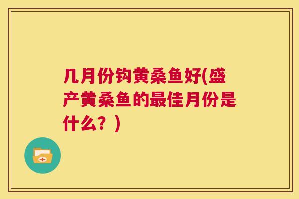 几月份钩黄桑鱼好(盛产黄桑鱼的佳月份是什么?) 几月份钩黄桑鱼好(盛产黄桑鱼的佳月份是什么?)