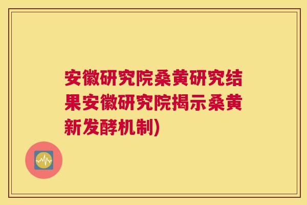 安徽研究院桑黄研究结果安徽研究院揭示桑黄新发酵机制)