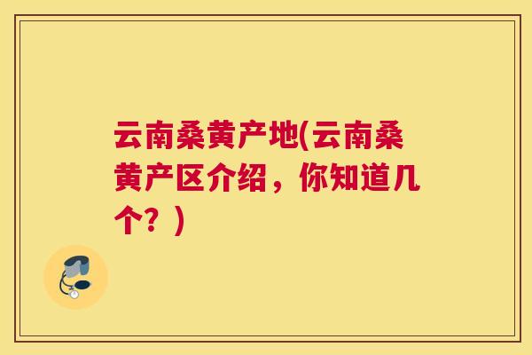 云南桑黄产地(云南桑黄产区介绍,你知道几个?) 云南桑黄产地(云南桑黄产区介绍,你知道几个?)