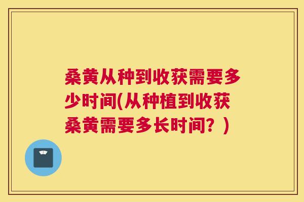 桑黄从种到收获需要多少时间(从种植到收获桑黄需要多长时间?) 桑黄从种到收获需要多少时间(从种植到收获桑黄需要多长时间?)