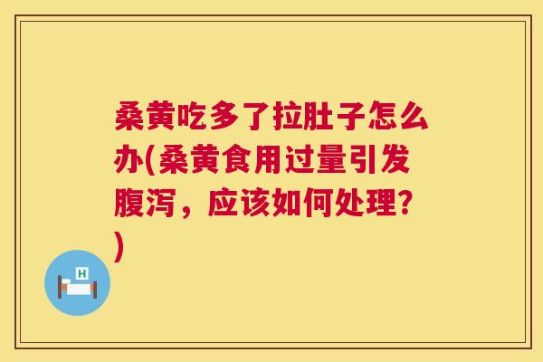 桑黄吃多了拉肚子怎么办(桑黄食用过量引发,应该如何处理?) 桑黄吃多了拉肚子怎么办(桑黄食用过量引发,应该如何处理?)
