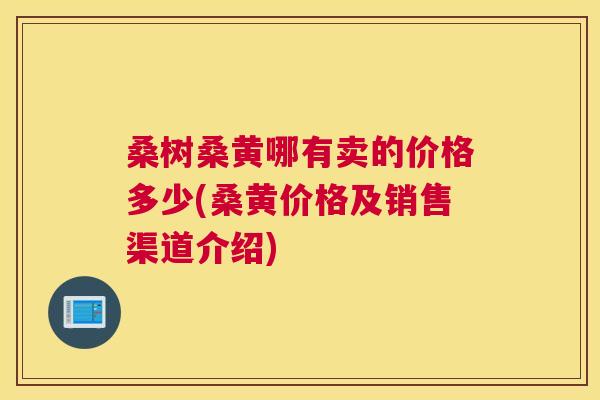 桑树桑黄哪有卖的价格多少(桑黄价格及销售渠道介绍) 桑树桑黄哪有卖的价格多少(桑黄价格及销售渠道介绍)