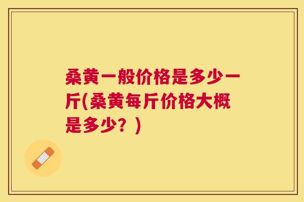 桑黄一般价格是多少一斤(桑黄每斤价格大概是多少?) 桑黄一般价格是多少一斤(桑黄每斤价格大概是多少?)