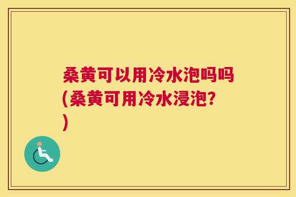 桑黄可以用冷水泡吗吗(桑黄可用冷水浸泡?) 桑黄可以用冷水泡吗吗(桑黄可用冷水浸泡?)
